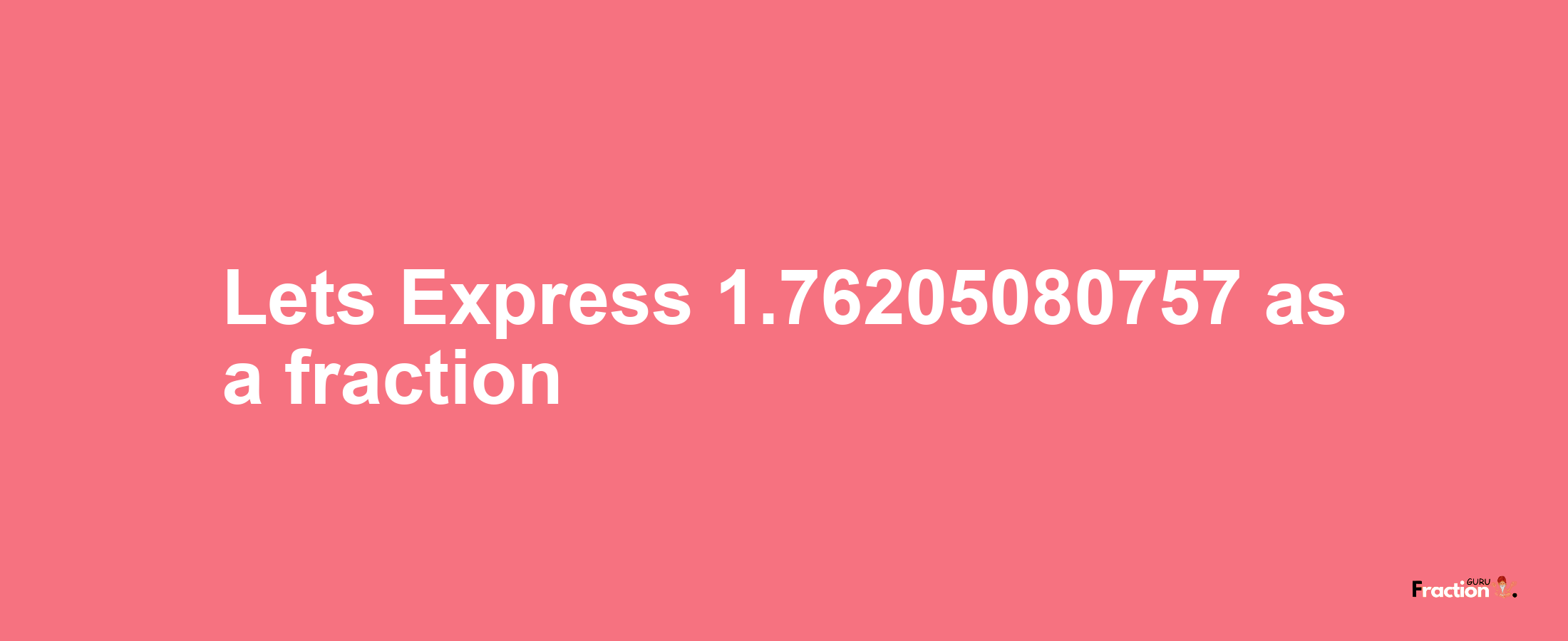 Lets Express 1.76205080757 as afraction